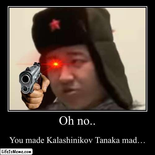 Mad Russian | Oh no.. | You made Kalashinikov Tanaka mad… | image tagged in demotivationals,kalashinikov tanaka,mad russian | made w/ Lifeismeme demotivational maker