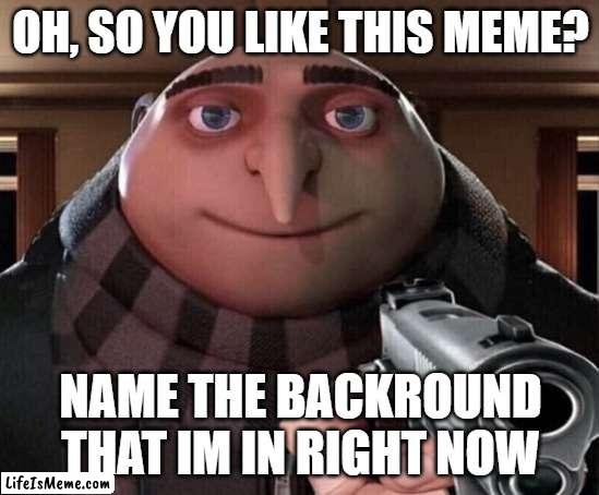 guess it |  OH, SO YOU LIKE THIS MEME? NAME THE BACKROUND THAT IM IN RIGHT NOW | image tagged in gru gun | made w/ Lifeismeme meme maker