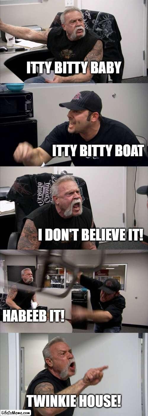 HABEEB IT American Chopper |  ITTY BITTY BABY; ITTY BITTY BOAT; I DON'T BELIEVE IT! HABEEB IT! TWINKIE HOUSE! | image tagged in memes,american chopper argument | made w/ Lifeismeme meme maker
