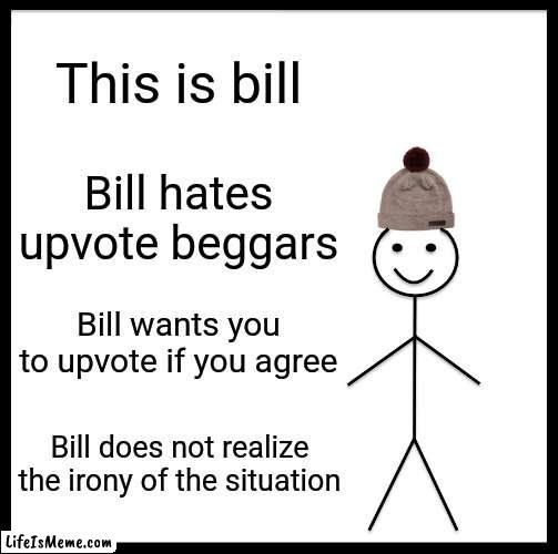 Do what bill asks. |  This is bill; Bill hates upvote beggars; Bill wants you to upvote if you agree; Bill does not realize the irony of the situation | image tagged in memes,be like bill,upvote begging | made w/ Lifeismeme meme maker