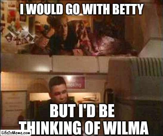 Red Dwarf Betty Rubble Wilma Flintstone |  I WOULD GO WITH BETTY; BUT I'D BE
 THINKING OF WILMA | image tagged in tv,red dwarf,flintstones,tv shows | made w/ Lifeismeme meme maker