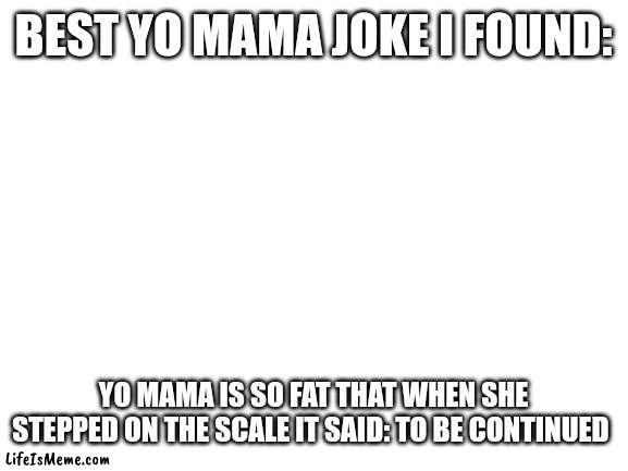 This made me almost die by choking on water |  BEST YO MAMA JOKE I FOUND:; YO MAMA IS SO FAT THAT WHEN SHE STEPPED ON THE SCALE IT SAID: TO BE CONTINUED | image tagged in blank white template | made w/ Lifeismeme meme maker