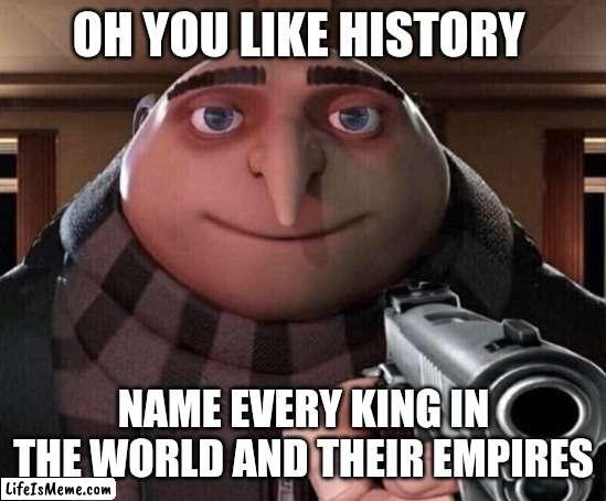 History memes |  OH YOU LIKE HISTORY; NAME EVERY KING IN THE WORLD AND THEIR EMPIRES | image tagged in gru gun | made w/ Lifeismeme meme maker