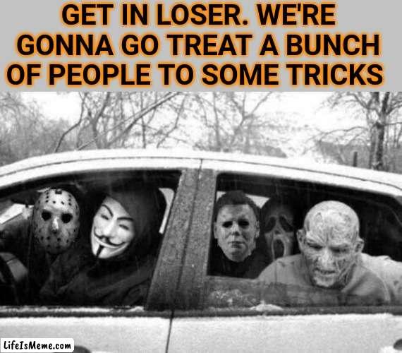 TREAT OR TRICKS |  GET IN LOSER. WE'RE GONNA GO TREAT A BUNCH OF PEOPLE TO SOME TRICKS | image tagged in trick or treat,halloween,spooktober,get in loser | made w/ Lifeismeme meme maker