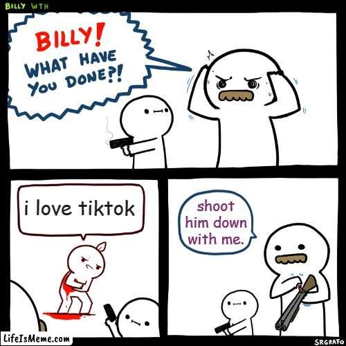 stop with tiktok |  i love tiktok; shoot him down with me. | image tagged in billy what have you done,tiktok | made w/ Lifeismeme meme maker