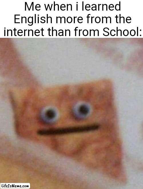 *insert random title Cuz im bored to do so* |  Me when i learned English more from the internet than from School: | image tagged in cereal | made w/ Lifeismeme meme maker