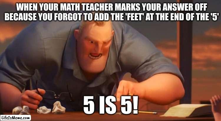 5 is 5!! |  WHEN YOUR MATH TEACHER MARKS YOUR ANSWER OFF BECAUSE YOU FORGOT TO ADD THE 'FEET' AT THE END OF THE '5'; 5 IS 5! | image tagged in gli incredibili,math | made w/ Lifeismeme meme maker