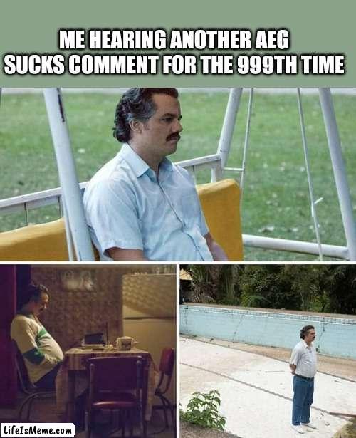 Come on guys. Just stop. |  ME HEARING ANOTHER AEG SUCKS COMMENT FOR THE 999TH TIME | image tagged in memes,sad pablo escobar | made w/ Lifeismeme meme maker