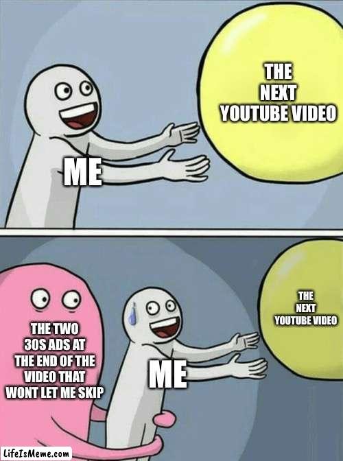 why is there one always at the end of a video tho??? |  THE NEXT YOUTUBE VIDEO; ME; THE NEXT YOUTUBE VIDEO; THE TWO 30S ADS AT THE END OF THE VIDEO THAT WONT LET ME SKIP; ME | image tagged in memes,running away balloon | made w/ Lifeismeme meme maker