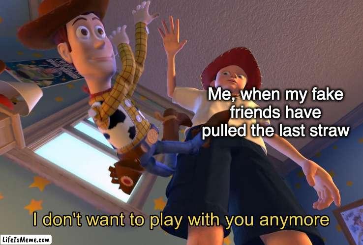 Fake Friends |  Me, when my fake friends have pulled the last straw | image tagged in i don't want to play with you anymore,fake friends,friends,relationships,i'm done,goodbye | made w/ Lifeismeme meme maker