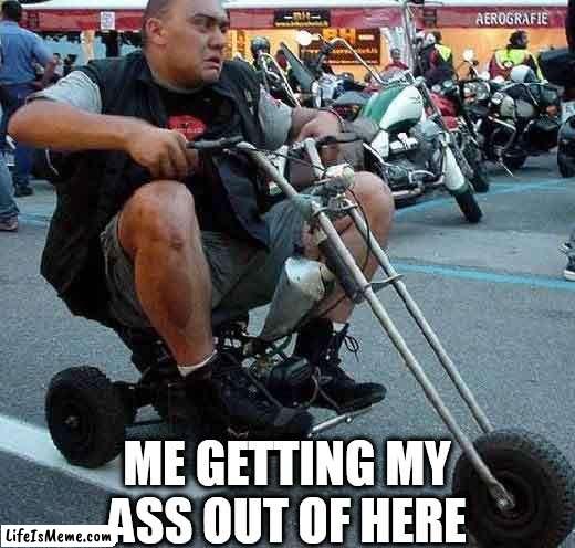 that is not a motorcycle that is a slumride |  ME GETTING MY ASS OUT OF HERE | image tagged in motorcycle | made w/ Lifeismeme meme maker