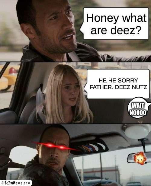 FUNNY AF |  Honey what are deez? HE HE SORRY FATHER. DEEZ NUTZ; WAIT NOOOO | image tagged in memes,the rock driving | made w/ Lifeismeme meme maker