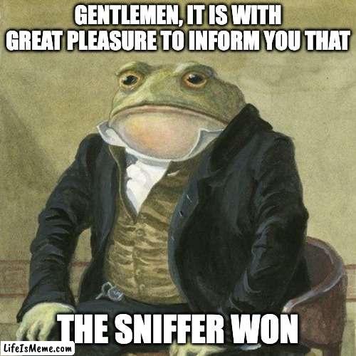 Sniffer |  GENTLEMEN, IT IS WITH GREAT PLEASURE TO INFORM YOU THAT; THE SNIFFER WON | image tagged in gentlemen it is with great pleasure to inform you that | made w/ Lifeismeme meme maker