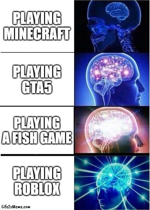 games that are funny |  PLAYING MINECRAFT; PLAYING GTA5; PLAYING A FISH GAME; PLAYING ROBLOX | image tagged in memes,expanding brain | made w/ Lifeismeme meme maker