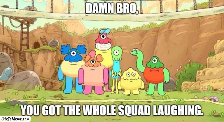 Really ROLFcopptering here |  DAMN BRO, YOU GOT THE WHOLE SQUAD LAUGHING. | image tagged in the fungies,cartoon network,damn bro,reaction,not funny | made w/ Lifeismeme meme maker