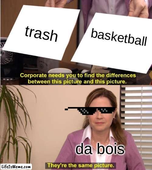 bois i need you to conform with me |  trash; basketball; da bois | image tagged in memes,they're the same picture | made w/ Lifeismeme meme maker