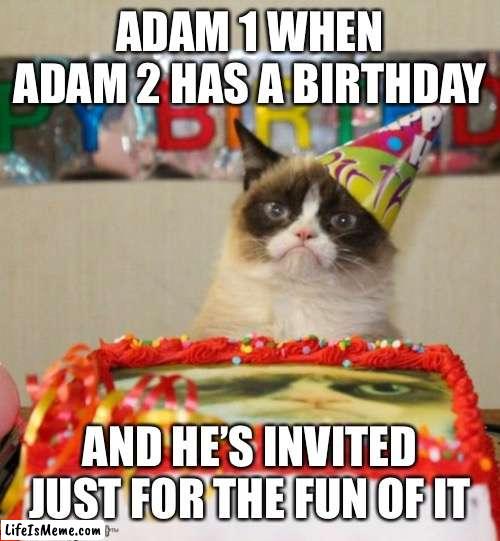 Birthday |  ADAM 1 WHEN ADAM 2 HAS A BIRTHDAY; AND HE’S INVITED JUST FOR THE FUN OF IT | image tagged in memes,grumpy cat birthday,grumpy cat | made w/ Lifeismeme meme maker