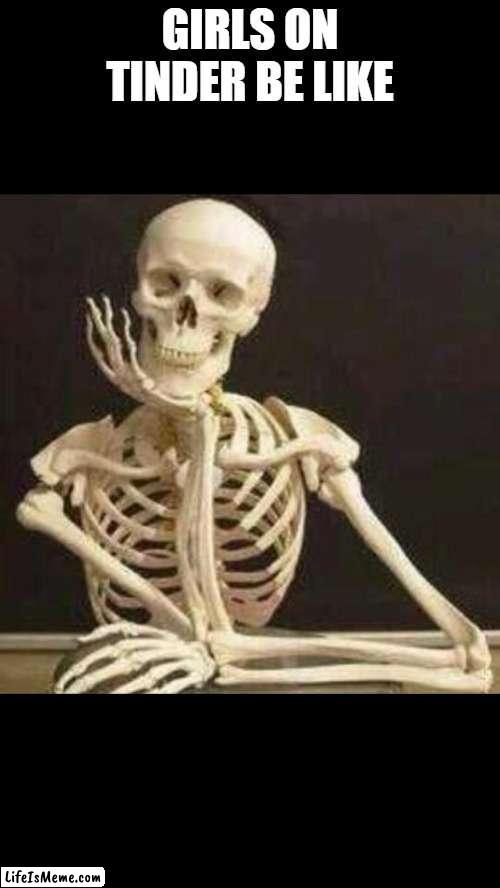 skeleton waiting |  GIRLS ON TINDER BE LIKE | image tagged in skeleton waiting,funny,meme,skeleton,girls | made w/ Lifeismeme meme maker