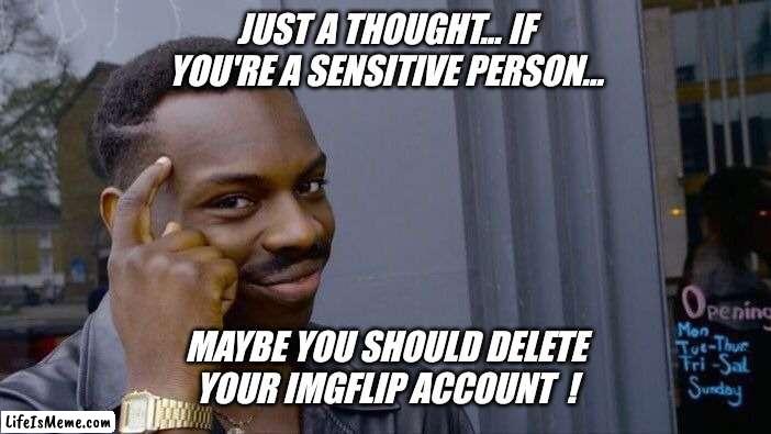 It's a fact of life... everyone is always offended  ! |  JUST A THOUGHT... IF YOU'RE A SENSITIVE PERSON... MAYBE YOU SHOULD DELETE YOUR IMGFLIP ACCOUNT  ! | image tagged in memes,roll safe think about it,imgflip users,imgflip community,imgflip news,warning | made w/ Lifeismeme meme maker