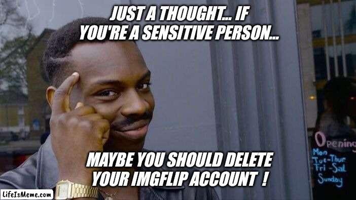 It's a fact of life... everyone is always offended ! | JUST A THOUGHT... IF YOU'RE A SENSITIVE PERSON... MAYBE YOU SHOULD DELETE YOUR IMGFLIP ACCOUNT ! | image tagged in memes,roll safe think about it,imgflip users,imgflip community,imgflip news,warning | made w/ Lifeismeme meme maker