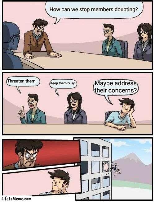 Cult leadership boardroom |  How can we stop members doubting? Threaten them! Keep them busy! Maybe address their concerns? | image tagged in memes,boardroom meeting suggestion,cult | made w/ Lifeismeme meme maker