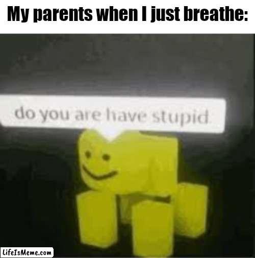 do you are have stupid |  My parents when I just breathe: | image tagged in do you are have stupid | made w/ Lifeismeme meme maker