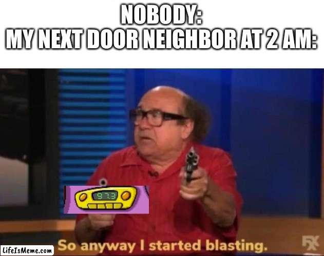 Tru stories |  NOBODY:
MY NEXT DOOR NEIGHBOR AT 2 AM: | image tagged in so anyway i started blasting | made w/ Lifeismeme meme maker