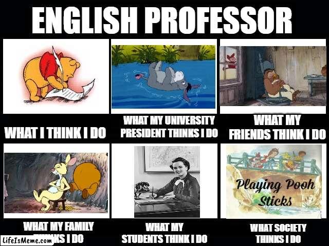 ENGLISH PROFESSOR |  ENGLISH PROFESSOR; WHAT MY UNIVERSITY PRESIDENT THINKS I DO; WHAT MY FRIENDS THINK I DO; WHAT I THINK I DO; WHAT MY FAMILY THINKS I DO; WHAT MY STUDENTS THINK I DO; WHAT SOCIETY THINKS I DO | image tagged in what my friends think i do | made w/ Lifeismeme meme maker