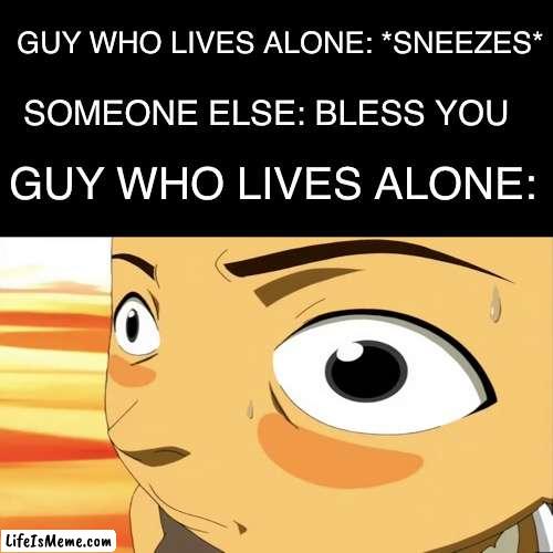 Who's there? |  GUY WHO LIVES ALONE: *SNEEZES*; SOMEONE ELSE: BLESS YOU; GUY WHO LIVES ALONE: | image tagged in stressed sokka,memes,scary,spooky | made w/ Lifeismeme meme maker