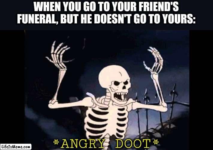 I hate when it happens... |  WHEN YOU GO TO YOUR FRIEND'S FUNERAL, BUT HE DOESN'T GO TO YOURS:; *ANGRY DOOT* | image tagged in spooky skeleton | made w/ Lifeismeme meme maker