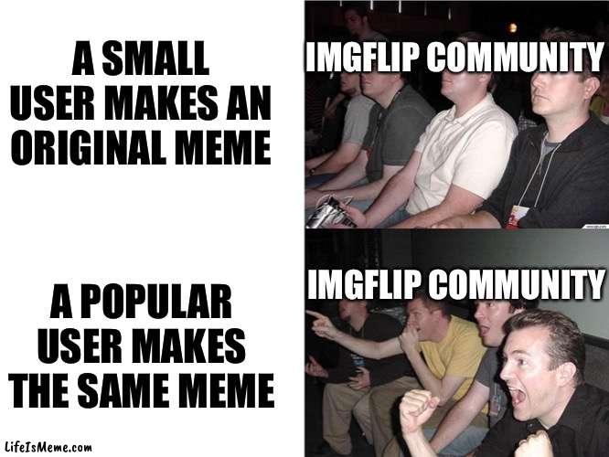 Reaction Guys |  IMGFLIP COMMUNITY; A SMALL USER MAKES AN ORIGINAL MEME; IMGFLIP COMMUNITY; A POPULAR USER MAKES THE SAME MEME | image tagged in reaction guys,popular,reposts are lame,top users,upvotes | made w/ Lifeismeme meme maker