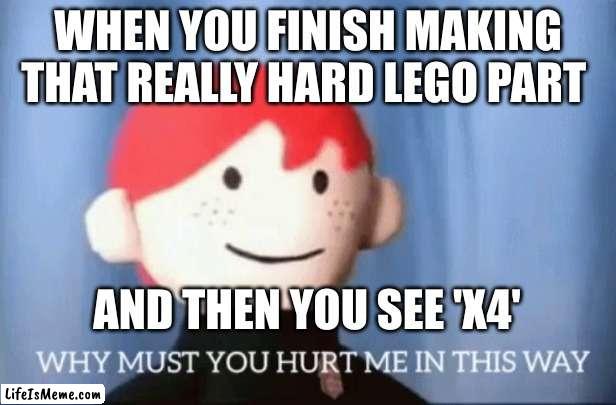 ARGHHHHHHH |  WHEN YOU FINISH MAKING THAT REALLY HARD LEGO PART; AND THEN YOU SEE 'X4' | image tagged in why must you hurt me in this way,lego,ouch | made w/ Lifeismeme meme maker