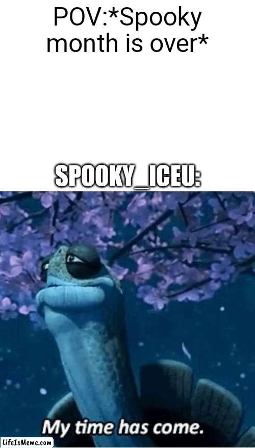 Gg title |  POV:*Spooky month is over*; SPOOKY_ICEU: | image tagged in blank white template,my time has come,funny memes,fun,funny,memes | made w/ Lifeismeme meme maker