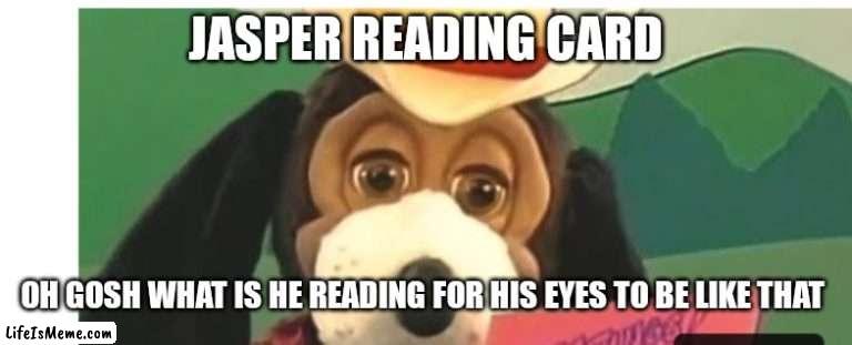 Jasper T Jowles |  JASPER READING CARD; OH GOSH WHAT IS HE READING FOR HIS EYES TO BE LIKE THAT | image tagged in funny memes | made w/ Lifeismeme meme maker