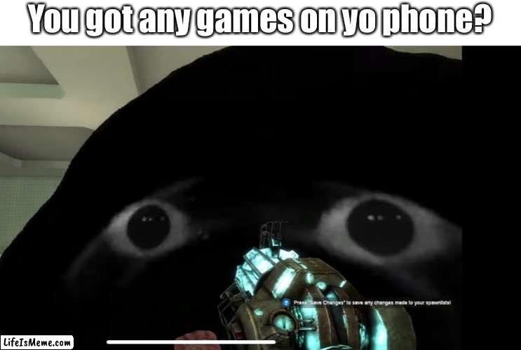 No I dont |  You got any games on yo phone? | image tagged in relatable,gmod,angry munci | made w/ Lifeismeme meme maker