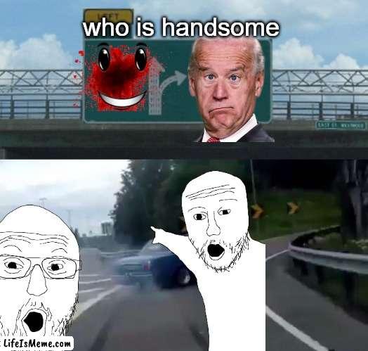 Who is handsome |  who is handsome | image tagged in funny memes | made w/ Lifeismeme meme maker