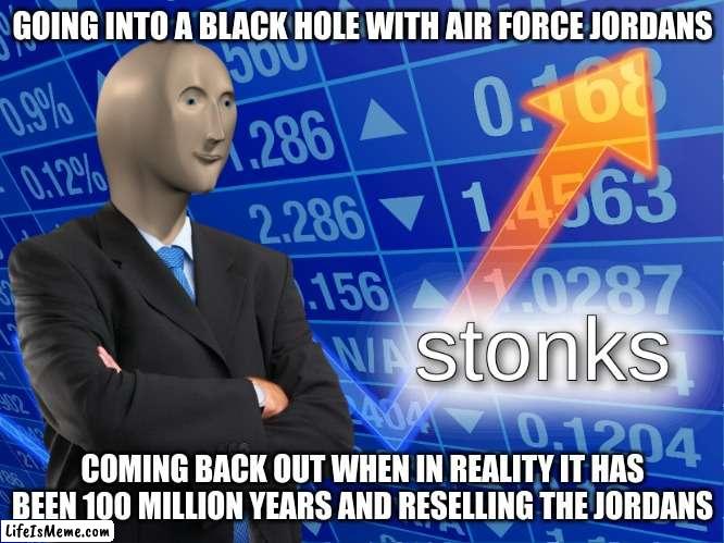 true stonks |  GOING INTO A BLACK HOLE WITH AIR FORCE JORDANS; COMING BACK OUT WHEN IN REALITY IT HAS BEEN 100 MILLION YEARS AND RESELLING THE JORDANS | image tagged in stonks,shoes,airforce,jordans | made w/ Lifeismeme meme maker