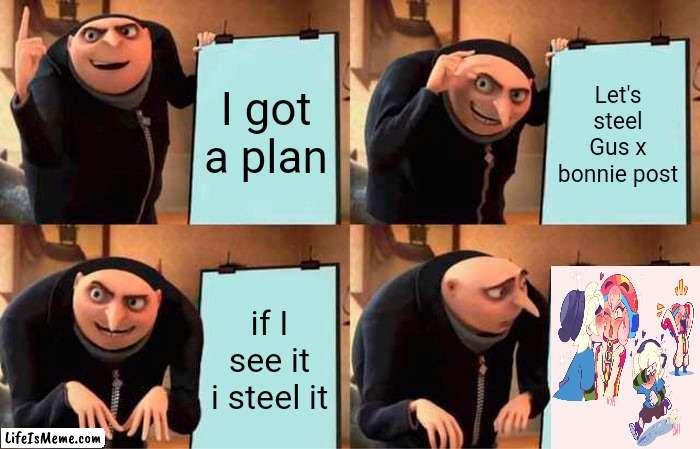 Gru meme |  I got a plan; Let's steel Gus x bonnie post; if I see it i steel it | image tagged in memes,gru's plan,fun | made w/ Lifeismeme meme maker