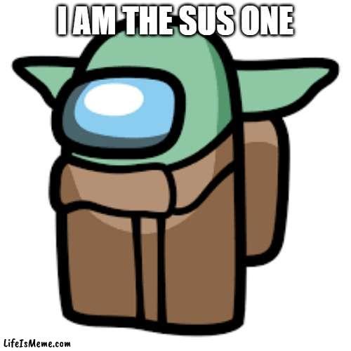 i am the sus one |  I AM THE SUS ONE | image tagged in baby yoda,among us,star wars | made w/ Lifeismeme meme maker