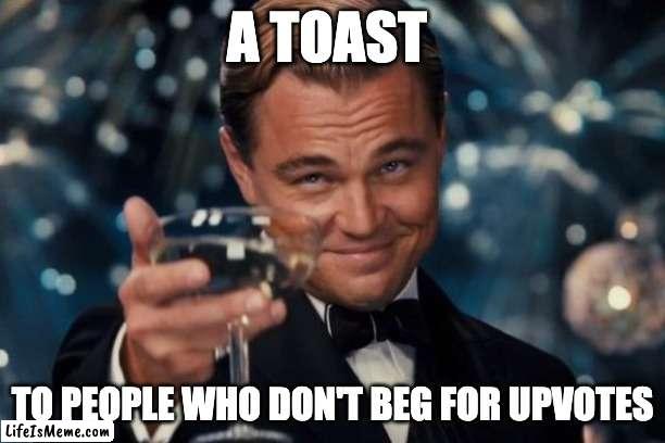 pls upvote. nah i'm just kidding. upvote if you want |  A TOAST; TO PEOPLE WHO DON'T BEG FOR UPVOTES | image tagged in memes,leonardo dicaprio cheers | made w/ Lifeismeme meme maker