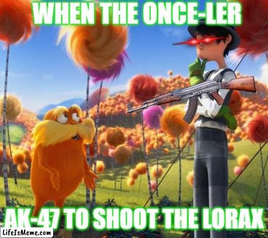 The lorax meme (once-ler has an ak-47) |  WHEN THE ONCE-LER; AK-47 TO SHOOT THE LORAX | image tagged in lol so funny | made w/ Lifeismeme meme maker
