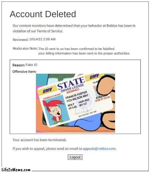 lolmao |  Account Deleted; 10/14/22 2:09 AM; The ID sent to us has been confirmed to be falsified. your billing information has been sent to the proper authorities. Fake ID | image tagged in moderation system,fosters home for imaginary friends,banned from roblox,roblox | made w/ Lifeismeme meme maker