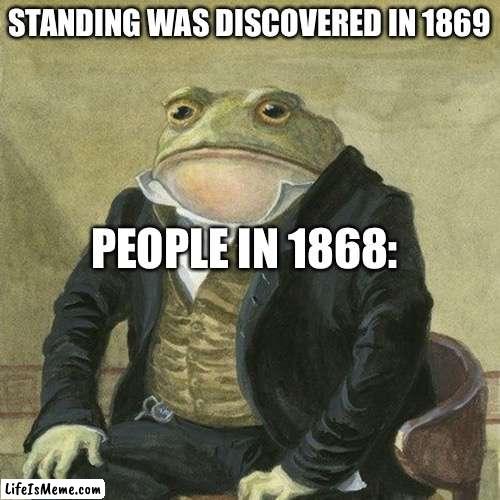 Sit |  STANDING WAS DISCOVERED IN 1869; PEOPLE IN 1868: | image tagged in gentlemen it is with great pleasure to inform you that,sitting,discoved,sit,take a seat,oh | made w/ Lifeismeme meme maker