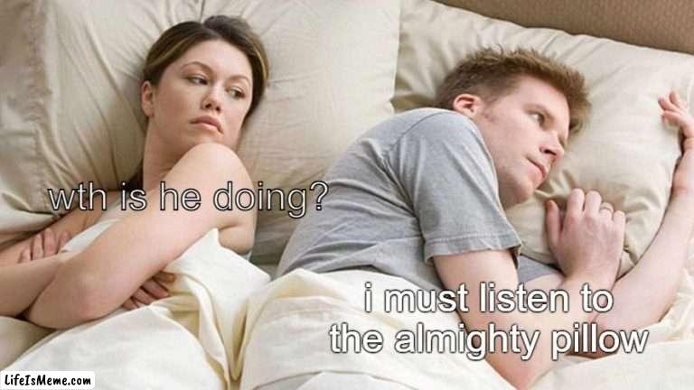 LISTEN TO THE PILLOW |  wth is he doing? i must listen to the almighty pillow | image tagged in memes,i bet he's thinking about other women,bone hurting juice | made w/ Lifeismeme meme maker