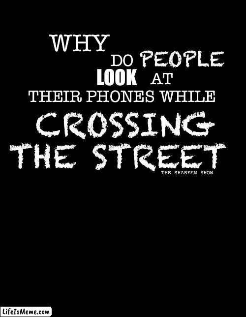 Look both ways |  DO 
                  AT THEIR PHONES WHILE; WHY; PEOPLE; LOOK; CROSSING THE STREET; THE SHAREEN SHOW | image tagged in crash,accidentmemes,mental health,worldorder,illuminati | made w/ Lifeismeme meme maker