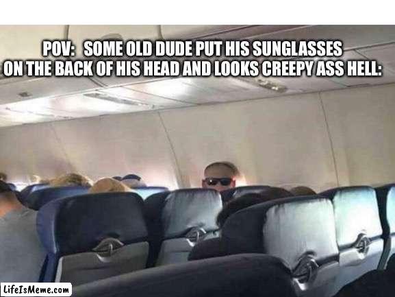 Like ong I would be terrified |  POV:   SOME OLD DUDE PUT HIS SUNGLASSES ON THE BACK OF HIS HEAD AND LOOKS CREEPY ASS HELL: | image tagged in memes,funny,relatable,why are you reading this,stop reading the tags,bro not cool | made w/ Lifeismeme meme maker