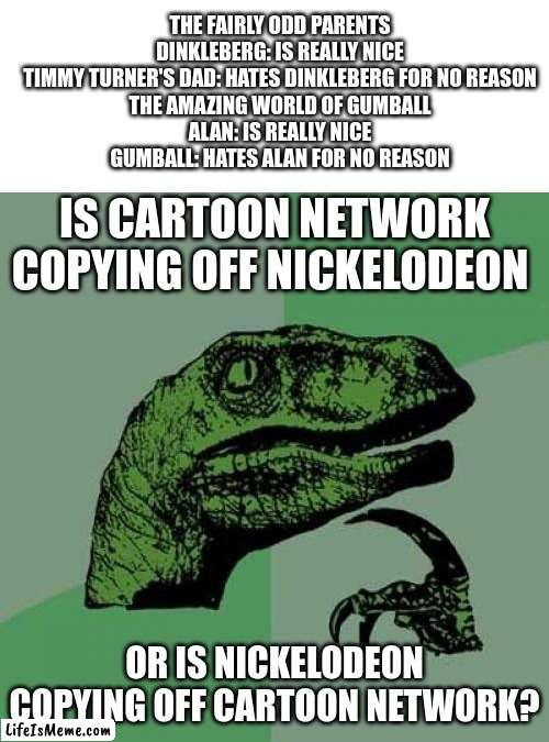 Don't know which was original... |  THE FAIRLY ODD PARENTS
DINKLEBERG: IS REALLY NICE
TIMMY TURNER'S DAD: HATES DINKLEBERG FOR NO REASON

THE AMAZING WORLD OF GUMBALL
ALAN: IS REALLY NICE
GUMBALL: HATES ALAN FOR NO REASON; IS CARTOON NETWORK COPYING OFF NICKELODEON; OR IS NICKELODEON COPYING OFF CARTOON NETWORK? | image tagged in memes,philosoraptor,nickelodeon,cartoon network,the fairly oddparents,the amazing world of gumball | made w/ Lifeismeme meme maker
