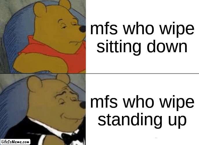 Meme :) |  mfs who wipe sitting down; mfs who wipe standing up | image tagged in memes,tuxedo winnie the pooh | made w/ Lifeismeme meme maker