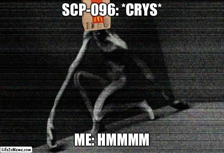 SCP-096 meme |  SCP-096: *CRYS*; ME: HMMMM | image tagged in scp 096,scp,meme | made w/ Lifeismeme meme maker