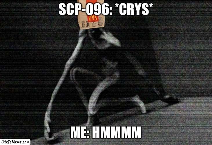 SCP-096 meme | SCP-096: *CRYS*; ME: HMMMM | image tagged in scp 096,scp,meme | made w/ Lifeismeme meme maker
